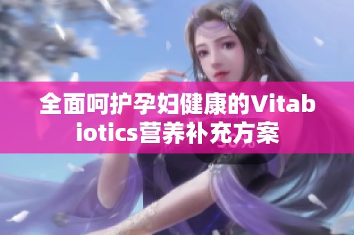 全面呵护孕妇健康的Vitabiotics营养补充方案