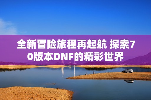 全新冒险旅程再起航 探索70版本DNF的精彩世界