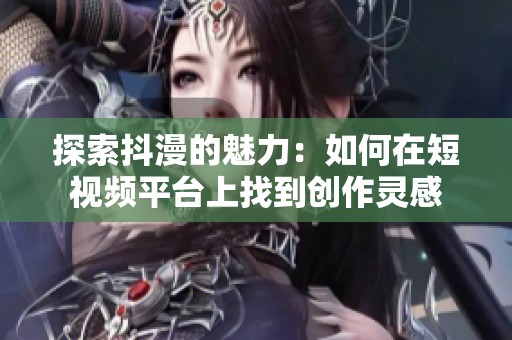 探索抖漫的魅力：如何在短视频平台上找到创作灵感