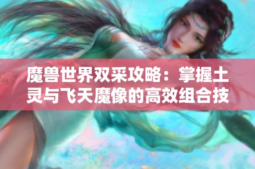 魔兽世界双采攻略：掌握土灵与飞天魔像的高效组合技巧