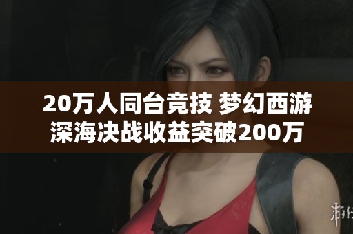 20万人同台竞技 梦幻西游深海决战收益突破200万