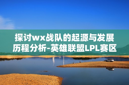 探讨wx战队的起源与发展历程分析-英雄联盟LPL赛区