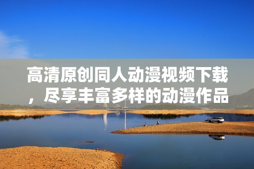 高清原创同人动漫视频下载，尽享丰富多样的动漫作品