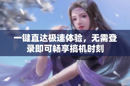 一键直达极速体验，无需登录即可畅享搞机时刻