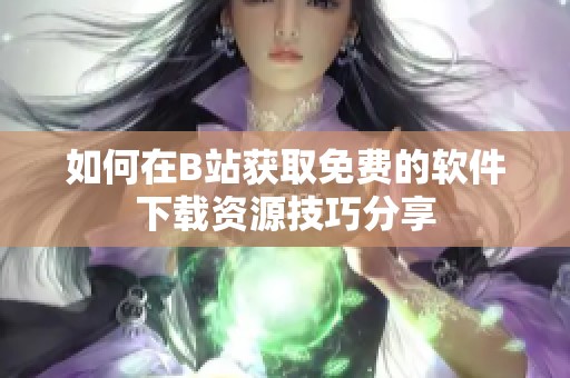 如何在B站获取免费的软件下载资源技巧分享