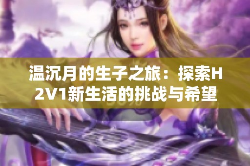 温沉月的生子之旅：探索H2V1新生活的挑战与希望