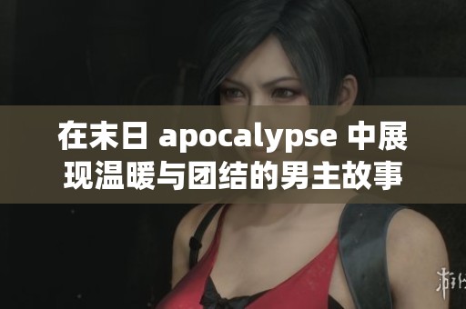 在末日 apocalypse 中展现温暖与团结的男主故事