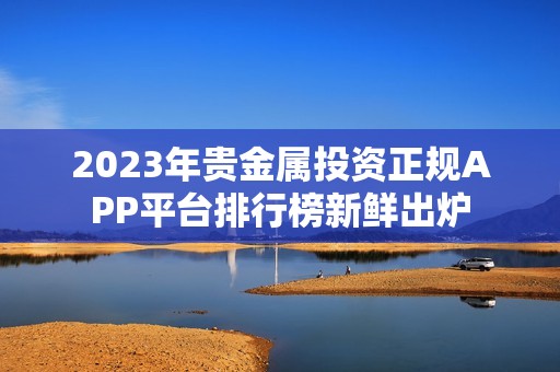 2023年贵金属投资正规APP平台排行榜新鲜出炉