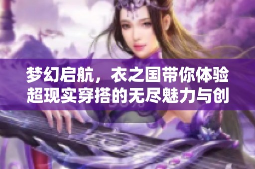 梦幻启航，衣之国带你体验超现实穿搭的无尽魅力与创意盛宴！