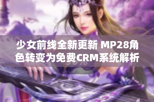 少女前线全新更新 MP28角色转变为免费CRM系统解析