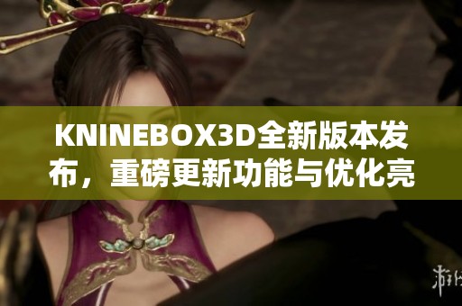 KNINEBOX3D全新版本发布，重磅更新功能与优化亮相