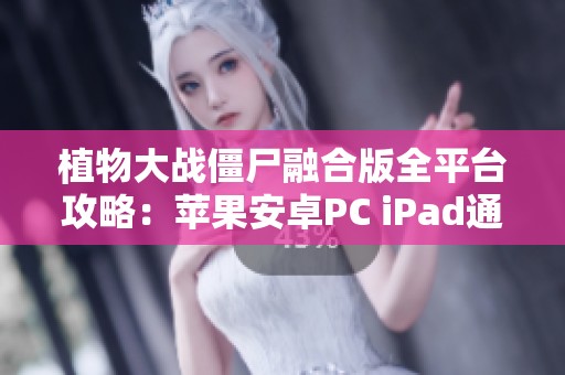 植物大战僵尸融合版全平台攻略：苹果安卓PC iPad通关秘籍与存档分享