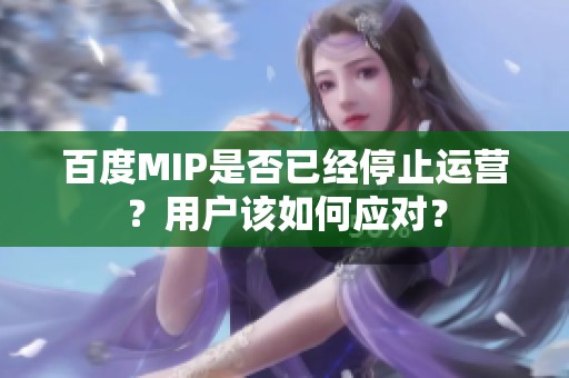 百度MIP是否已经停止运营？用户该如何应对？