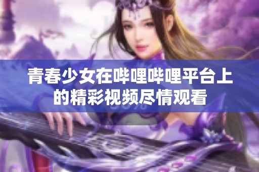 青春少女在哔哩哔哩平台上的精彩视频尽情观看