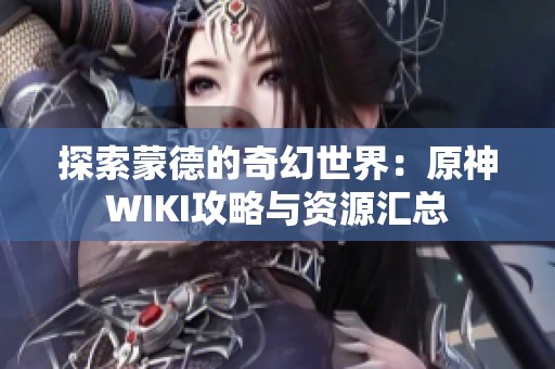 探索蒙德的奇幻世界：原神WIKI攻略与资源汇总