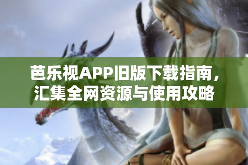 芭乐视APP旧版下载指南，汇集全网资源与使用攻略