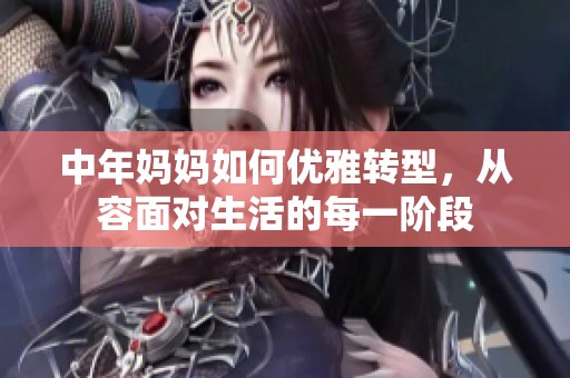 中年妈妈如何优雅转型，从容面对生活的每一阶段