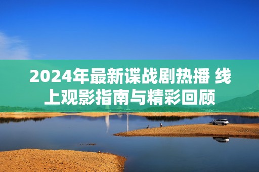 2024年最新谍战剧热播 线上观影指南与精彩回顾