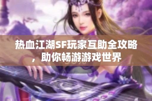 热血江湖SF玩家互助全攻略，助你畅游游戏世界