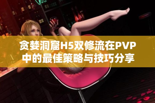 贪婪洞窟H5双修流在PVP中的最佳策略与技巧分享