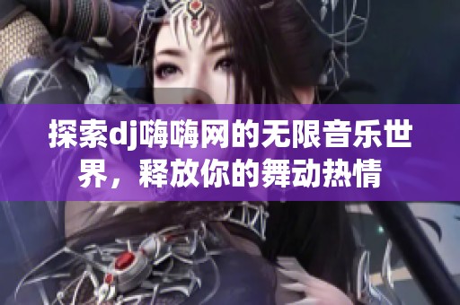 探索dj嗨嗨网的无限音乐世界，释放你的舞动热情