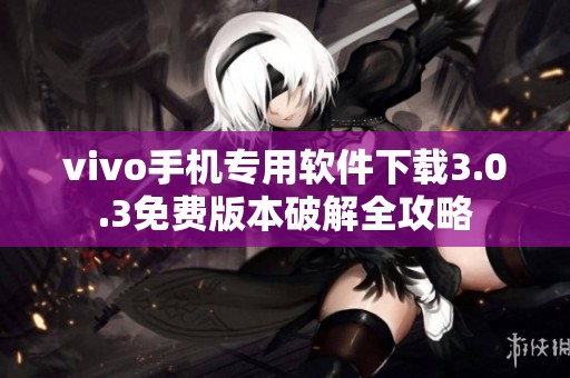 vivo手机专用软件下载3.0.3免费版本破解全攻略