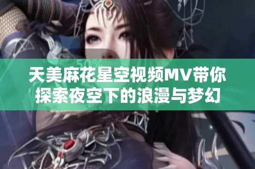 天美麻花星空视频MV带你探索夜空下的浪漫与梦幻