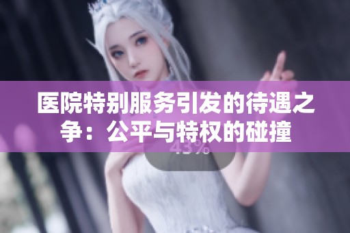 医院特别服务引发的待遇之争：公平与特权的碰撞