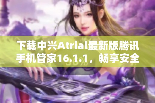 下载中兴Atrial最新版腾讯手机管家16.1.1，畅享安全管理新体验