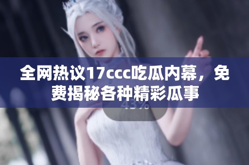 全网热议17ccc吃瓜内幕，免费揭秘各种精彩瓜事