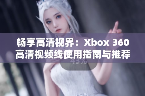 畅享高清视界：Xbox 360高清视频线使用指南与推荐