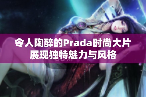 令人陶醉的Prada时尚大片展现独特魅力与风格