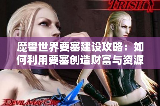 魔兽世界要塞建设攻略：如何利用要塞创造财富与资源