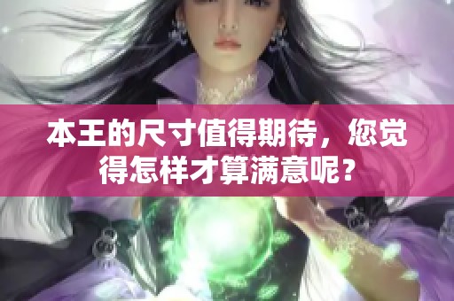 本王的尺寸值得期待，您觉得怎样才算满意呢？