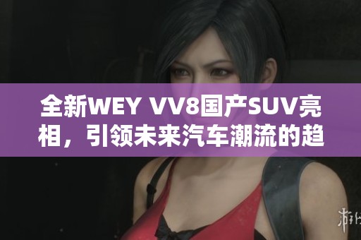 全新WEY VV8国产SUV亮相，引领未来汽车潮流的趋势