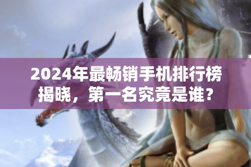 2024年最畅销手机排行榜揭晓，第一名究竟是谁？