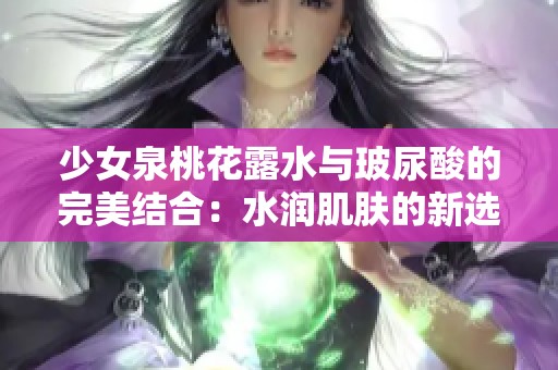 少女泉桃花露水与玻尿酸的完美结合：水润肌肤的新选择