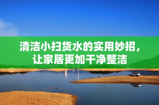 清洁小扫货水的实用妙招，让家居更加干净整洁