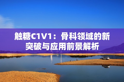 触糖C1V1：骨科领域的新突破与应用前景解析