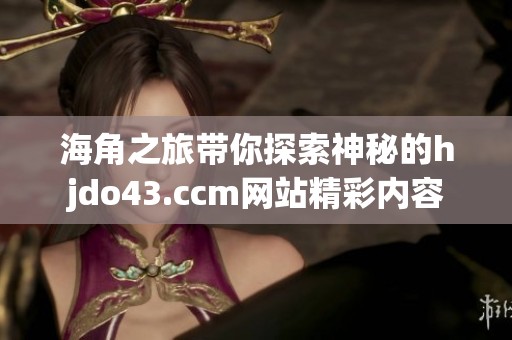 海角之旅带你探索神秘的hjdo43.ccm网站精彩内容