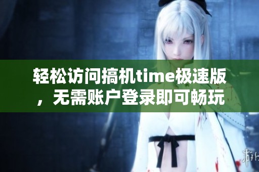 轻松访问搞机time极速版，无需账户登录即可畅玩