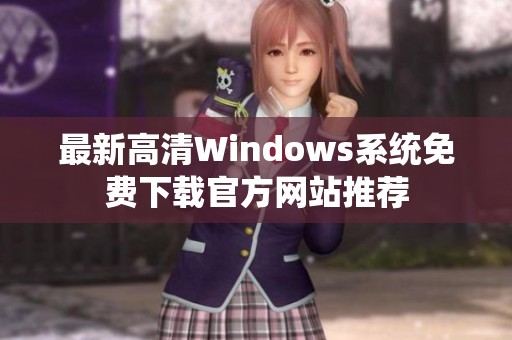 最新高清Windows系统免费下载官方网站推荐