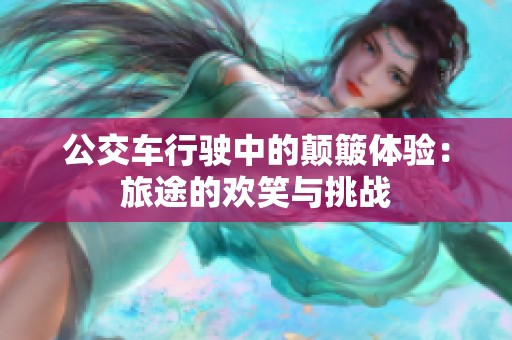 公交车行驶中的颠簸体验：旅途的欢笑与挑战