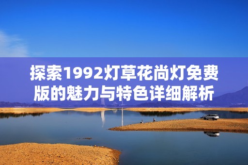 探索1992灯草花尚灯免费版的魅力与特色详细解析