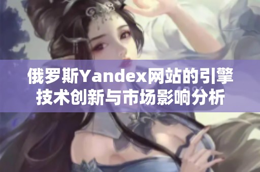 俄罗斯Yandex网站的引擎技术创新与市场影响分析