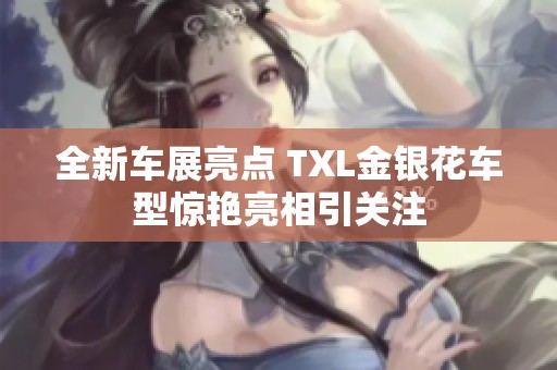 全新车展亮点 TXL金银花车型惊艳亮相引关注