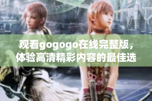 观看gogogo在线完整版，体验高清精彩内容的最佳选择