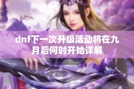 dnf下一次升级活动将在九月后何时开始详解