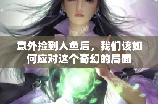 意外捡到人鱼后，我们该如何应对这个奇幻的局面