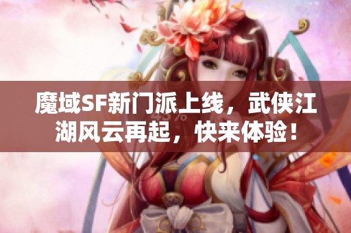 魔域SF新门派上线，武侠江湖风云再起，快来体验！